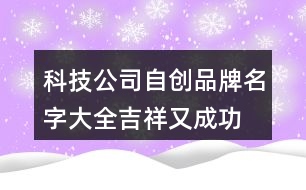 科技公司自創(chuàng)品牌名字大全,吉祥又成功的公司名字411個(gè)