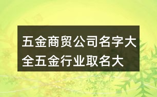 五金商貿公司名字大全,五金行業(yè)取名大全有創(chuàng)意440個