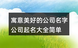 寓意美好的公司名字,公司起名大全簡單明了376個