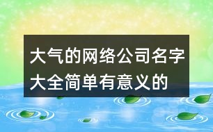 大氣的網(wǎng)絡公司名字大全,簡單有意義的公司名稱384個