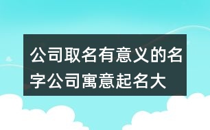 公司取名有意義的名字,公司寓意起名大全四字407個(gè)