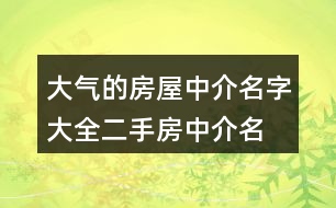 大氣的房屋中介名字大全,二手房中介名字大全集419個(gè)