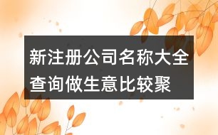 新注冊(cè)公司名稱大全查詢,做生意比較聚財(cái)?shù)墓久Q438個(gè)