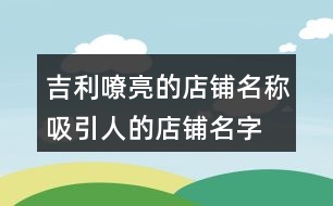 吉利嘹亮的店鋪名稱,吸引人的店鋪名字大全455個