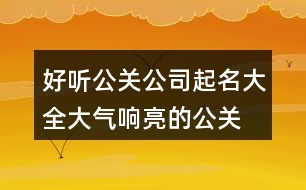 好聽(tīng)公關(guān)公司起名大全,大氣響亮的公關(guān)公司名稱(chēng)434個(gè)