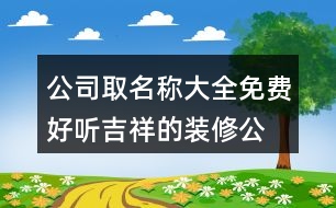 公司取名稱大全免費,好聽吉祥的裝修公司名字429個