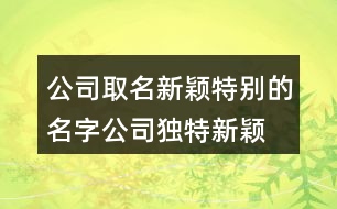 公司取名新穎特別的名字,公司獨(dú)特新穎的名字大全390個(gè)