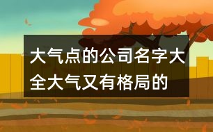 大氣點(diǎn)的公司名字大全,大氣又有格局的公司名字451個(gè)