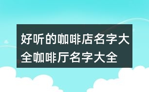 好聽(tīng)的咖啡店名字大全,咖啡廳名字大全高端366個(gè)