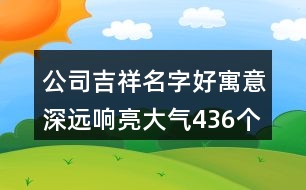 公司吉祥名字好寓意深遠(yuǎn)響亮大氣436個(gè)