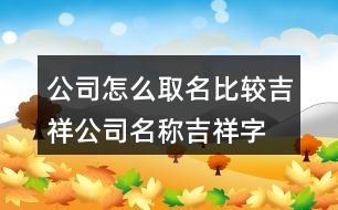 公司怎么取名比較吉祥,公司名稱(chēng)吉祥字大全385個(gè)