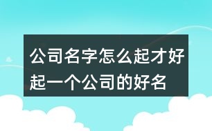 公司名字怎么起才好,起一個(gè)公司的好名字432個(gè)