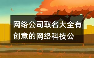 網(wǎng)絡公司取名大全,有創(chuàng)意的網(wǎng)絡科技公司起名460個