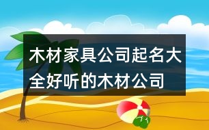 木材家具公司起名大全,好聽的木材公司名字大全389個