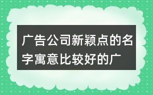 廣告公司新穎點的名字,寓意比較好的廣告名字454個