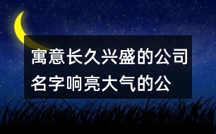 寓意長(zhǎng)久興盛的公司名字,響亮大氣的公司名字408個(gè)