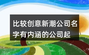 比較創(chuàng)意新潮公司名字,有內(nèi)涵的公司起名大全371個