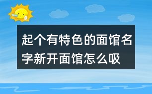 起個(gè)有特色的面館名字,新開面館怎么吸引人423個(gè)