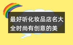 最好聽(tīng)化妝品店名大全,時(shí)尚有創(chuàng)意的美妝店名404個(gè)