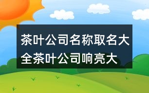 茶葉公司名稱取名大全,茶葉公司響亮大氣名字429個(gè)