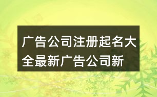 廣告公司注冊起名大全最新,廣告公司新穎點的名字447個