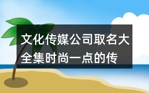 文化傳媒公司取名大全集,時尚一點的傳媒公司名字418個