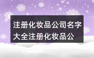 注冊化妝品公司名字大全,注冊化妝品公司名字怎么取450個(gè)