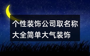 個(gè)性裝飾公司取名稱大全,簡單大氣裝飾公司取名稱453個(gè)