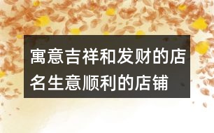 寓意吉祥和發(fā)財?shù)牡昝?生意順利的店鋪名字大全380個