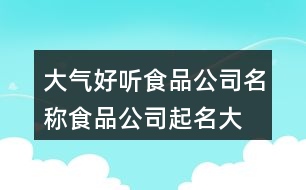 大氣好聽食品公司名稱,食品公司起名大全集451個