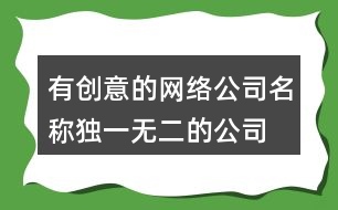 有創(chuàng)意的網(wǎng)絡(luò)公司名稱,獨(dú)一無(wú)二的公司起名大全453個(gè)