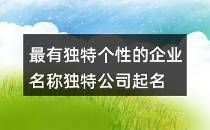 最有獨(dú)特個性的企業(yè)名稱,獨(dú)特公司起名大全445個