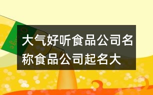 大氣好聽食品公司名稱,食品公司起名大全參照438個(gè)