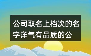 公司取名上檔次的名字,洋氣有品質(zhì)的公司名字大全462個