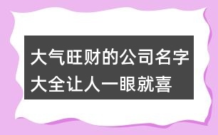 大氣旺財(cái)?shù)墓久执笕?讓人一眼就喜歡的公司名稱438個(gè)