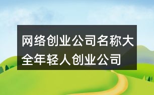 網(wǎng)絡(luò)創(chuàng)業(yè)公司名稱大全,年輕人創(chuàng)業(yè)公司起名439個