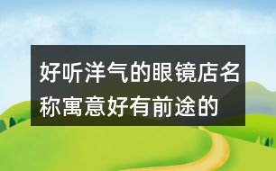 好聽洋氣的眼鏡店名稱,寓意好有前途的公司名稱434個