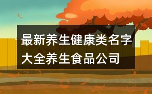 最新養(yǎng)生健康類名字大全,養(yǎng)生食品公司起名大全442個