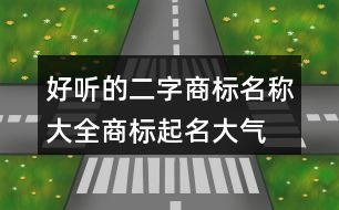 好聽的二字商標(biāo)名稱大全,商標(biāo)起名大氣四個(gè)字389個(gè)