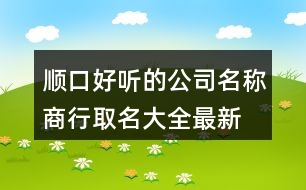 順口好聽的公司名稱,商行取名大全最新版371個(gè)