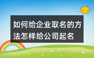 如何給企業(yè)取名的方法,怎樣給公司起名字容易通過(guò)409個(gè)