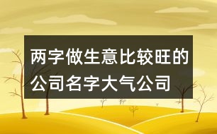 兩字做生意比較旺的公司名字,大氣公司名字大全集399個