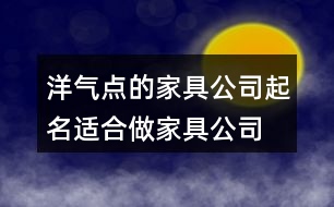 洋氣點的家具公司起名,適合做家具公司的名字459個