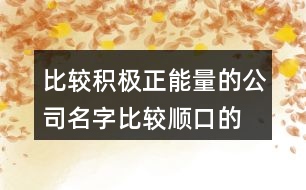 比較積極正能量的公司名字,比較順口的公司名字大全418個(gè)