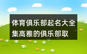 體育俱樂部起名大全集,高雅的俱樂部取名大全457個(gè)