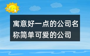 寓意好一點(diǎn)的公司名稱,簡單可愛的公司名稱大全418個(gè)