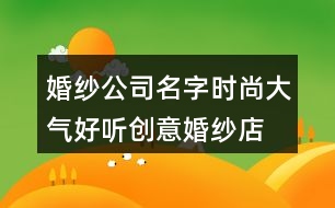 婚紗公司名字時(shí)尚大氣,好聽創(chuàng)意婚紗店名字369個(gè)