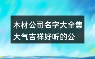 木材公司名字大全集,大氣吉祥好聽的公司名字389個(gè)