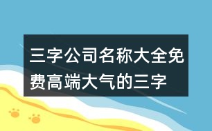 三字公司名稱(chēng)大全免費(fèi),高端大氣的三字公司名457個(gè)