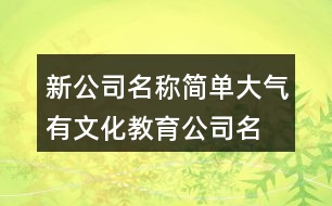 新公司名稱簡(jiǎn)單大氣,有文化教育公司名稱394個(gè)